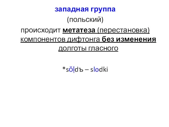 западная группа (польский) происходит метатеза (перестановка) компонентов дифтонга без изменения долготы гласного *sŏḷdъ – slodki