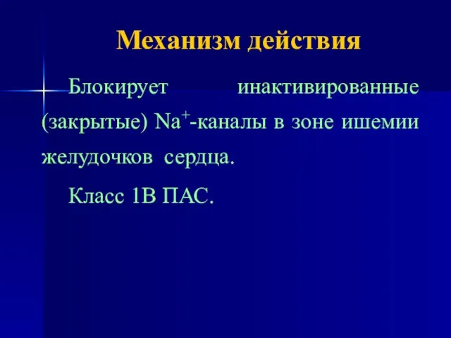 Механизм действия Блокирует инактивированные (закрытые) Na+-каналы в зоне ишемии желудочков сердца. Класс 1В ПАС.