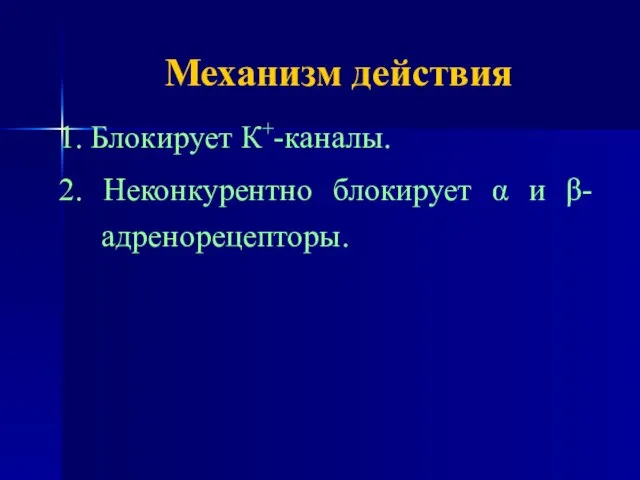 Механизм действия 1. Блокирует К+-каналы. 2. Неконкурентно блокирует α и β-адренорецепторы.