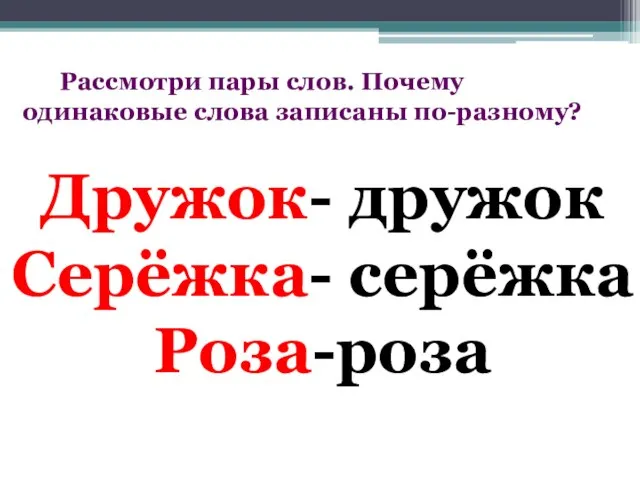 Дружок- дружок Серёжка- серёжка Роза-роза Рассмотри пары слов. Почему одинаковые слова записаны по-разному?