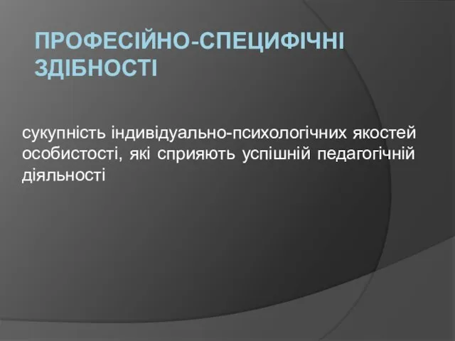 ПРОФЕСІЙНО-СПЕЦИФІЧНІ ЗДІБНОСТІ сукупність індивідуально-психологічних якостей особистості, які сприяють успішній педагогічній діяльності