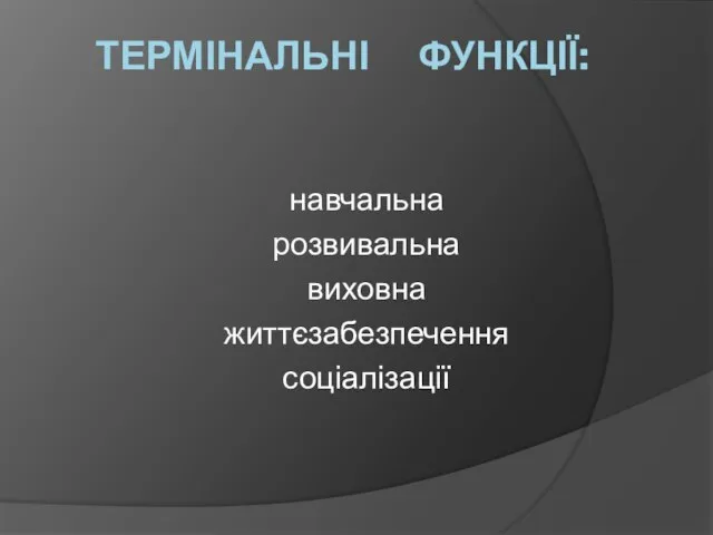 ТЕРМІНАЛЬНІ ФУНКЦІЇ: навчальна розвивальна виховна життєзабезпечення соціалізації