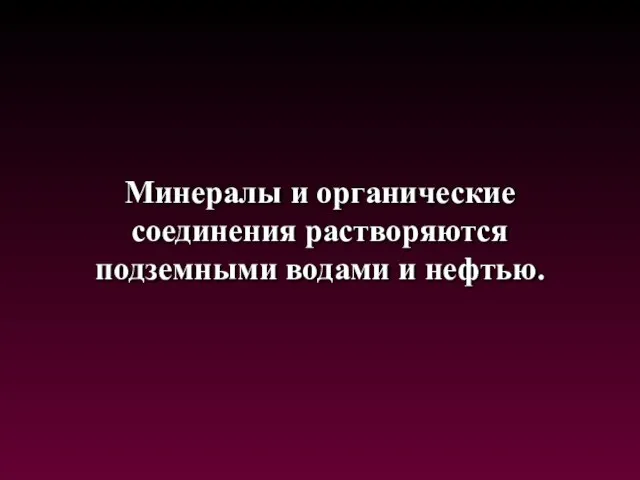 Минералы и органические соединения растворяются подземными водами и нефтью.