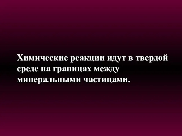 Химические реакции идут в твердой среде на границах между минеральными частицами.