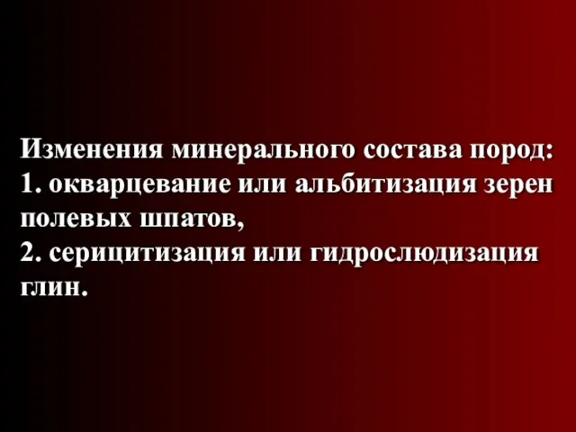 Изменения минерального состава пород: 1. окварцевание или альбитизация зерен полевых шпатов, 2. серицитизация или гидрослюдизация глин.