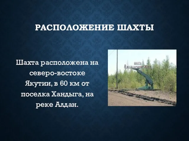 РАСПОЛОЖЕНИЕ ШАХТЫ Шахта расположена на северо-востоке Якутии, в 60 км от поселка Хандыга, на реке Алдан.