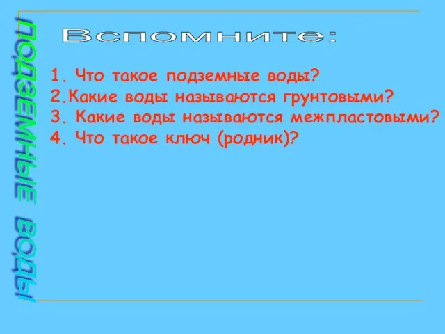 Вспомните: 1. Что такое подземные воды? 2.Какие воды называются грунтовыми? 3.