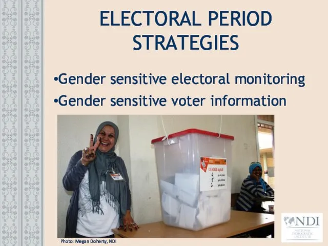 ELECTORAL PERIOD STRATEGIES Gender sensitive electoral monitoring Gender sensitive voter information Photo: Megan Doherty, NDI