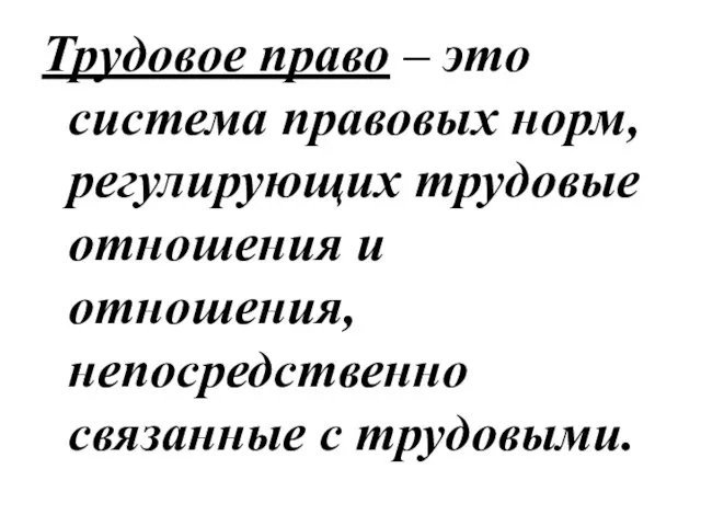 Трудовое право – это система правовых норм, регулирующих трудовые отношения и отношения, непосредственно связанные с трудовыми.