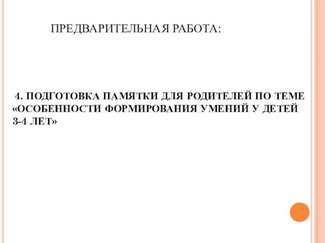 ПРЕДВАРИТЕЛЬНАЯ РАБОТА: 4. ПОДГОТОВКА ПАМЯТКИ ДЛЯ РОДИТЕЛЕЙ ПО ТЕМЕ «ОСОБЕННОСТИ ФОРМИРОВАНИЯ УМЕНИЙ У ДЕТЕЙ 3-4 ЛЕТ»