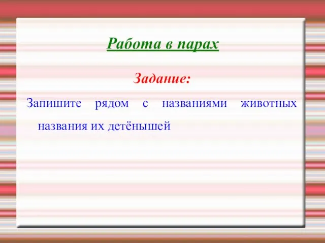 Работа в парах Задание: Запишите рядом с названиями животных названия их детёнышей