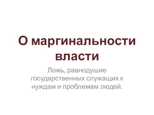 О маргинальности власти Ложь, равнодушие государственных служащих к нуждам и проблемам людей.