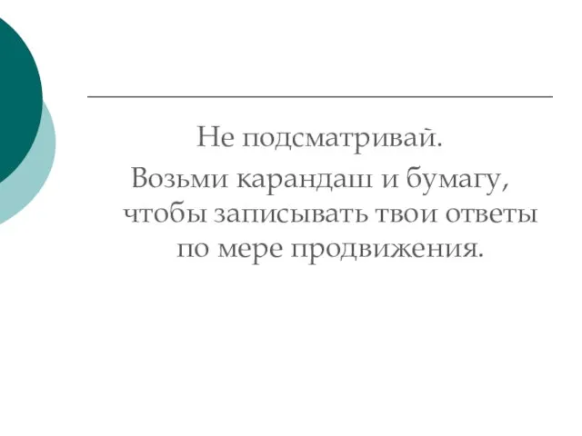 Не подсматривай. Возьми карандаш и бумагу, чтобы записывать твои ответы по мере продвижения.