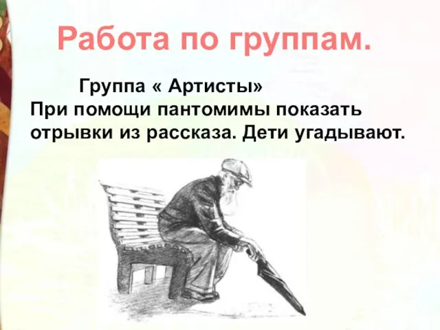 Группа « Артисты» При помощи пантомимы показать отрывки из рассказа. Дети угадывают. Работа по группам.