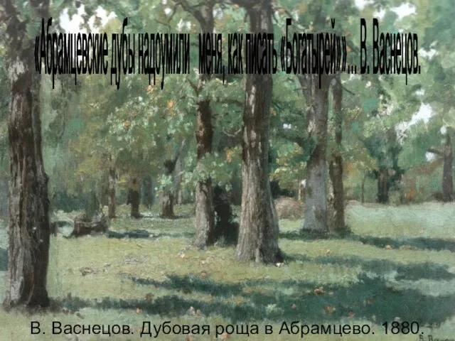 «Абрамцевские дубы надоумили меня, как писать «Богатырей»»… В. Васнецов. В. Васнецов. Дубовая роща в Абрамцево. 1880.