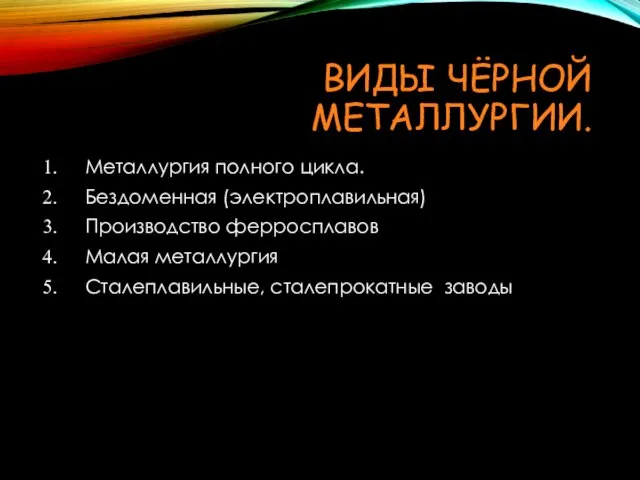 ВИДЫ ЧЁРНОЙ МЕТАЛЛУРГИИ. Металлургия полного цикла. Бездоменная (электроплавильная) Производство ферросплавов Малая металлургия Сталеплавильные, сталепрокатные заводы