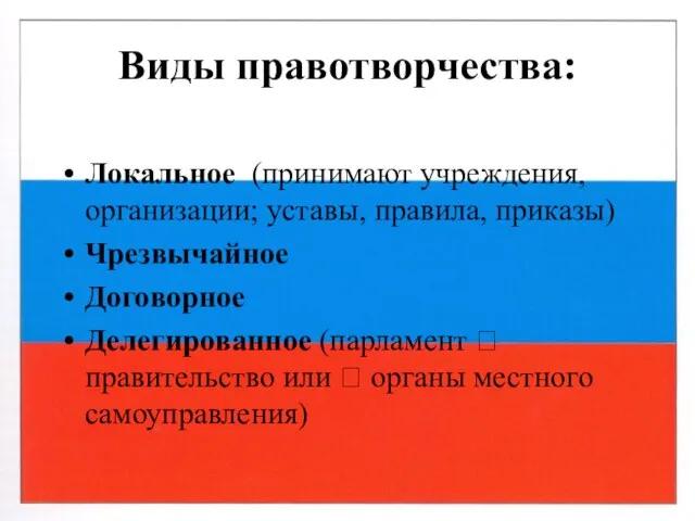 Виды правотворчества: Локальное (принимают учреждения, организации; уставы, правила, приказы) Чрезвычайное Договорное