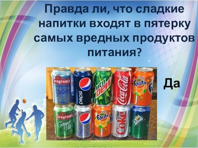 Правда ли, что сладкие напитки входят в пятерку самых вредных продуктов питания? Да