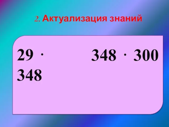 29 ⋅ 348 348 ⋅ 300 2. Актуализация знаний