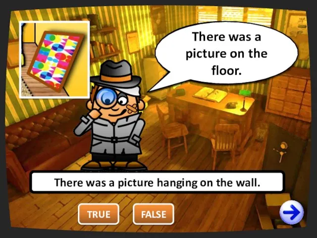 TRUE There was a picture hanging on the wall. FALSE You