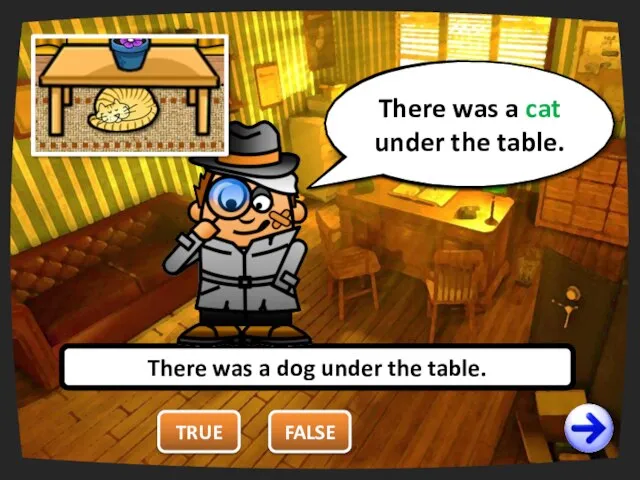 TRUE There was a dog under the table. FALSE You are