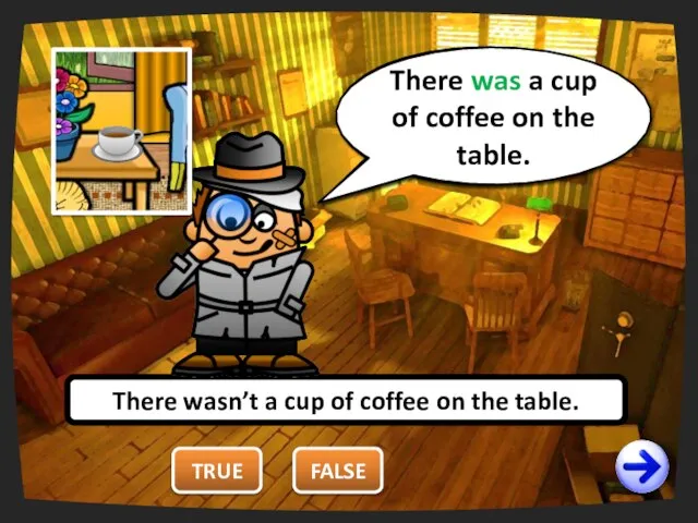 TRUE There wasn’t a cup of coffee on the table. FALSE