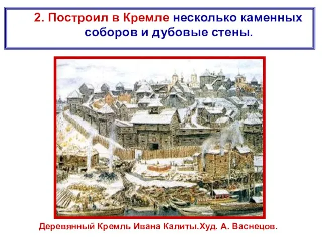 2. Построил в Кремле несколько каменных соборов и дубовые стены. Деревянный Кремль Ивана Калиты.Худ. А. Васнецов.