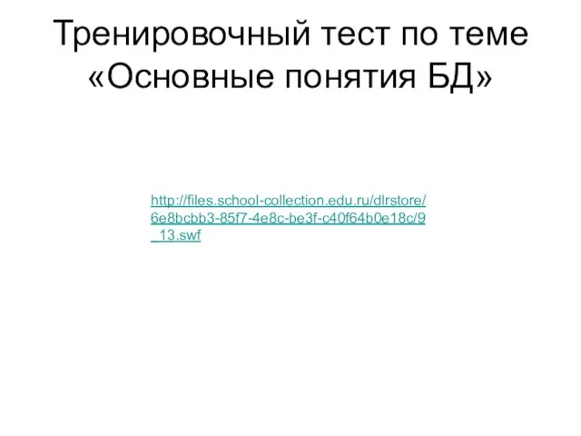 Тренировочный тест по теме «Основные понятия БД» http://files.school-collection.edu.ru/dlrstore/6e8bcbb3-85f7-4e8c-be3f-c40f64b0e18c/9_13.swf