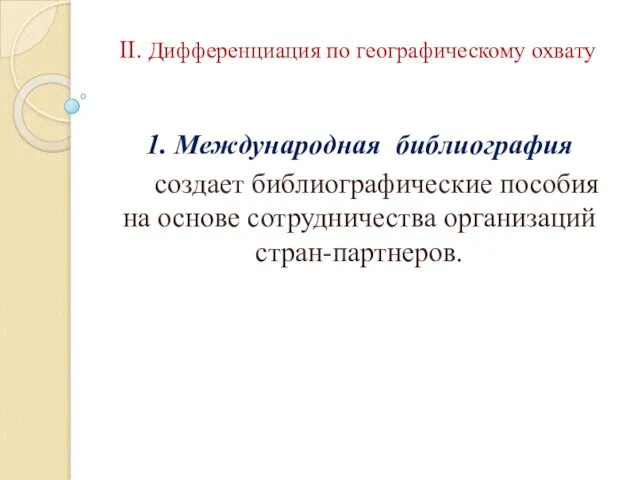 II. Дифференциация по географическому охвату 1. Международная библиография создает библиографические пособия на основе сотрудничества организаций стран-партнеров.