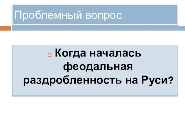 Проблемный вопрос Когда началась феодальная раздробленность на Руси?