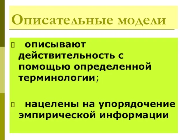 Описательные модели описывают действительность с помощью определенной терминологии; нацелены на упорядочение эмпирической информации