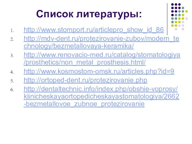 Список литературы: http://www.stomport.ru/articlepro_show_id_86 http://mdv-dent.ru/protezirovanie-zubov/modern_technology/bezmetallovaya-keramika/ http://www.renovacio-med.ru/catalog/stomatologiya/prosthetics/non_metal_prosthesis.html/ http://www.kosmostom-omsk.ru/articles.php?id=9 http://ortoped-dent.ru/protezirovanie.php http://dentaltechnic.info/index.php/obshie-voprosy/klinicheskayaortopedicheskayastomatologiya/2662-bezmetallovoe_zubnoe_protezirovanie