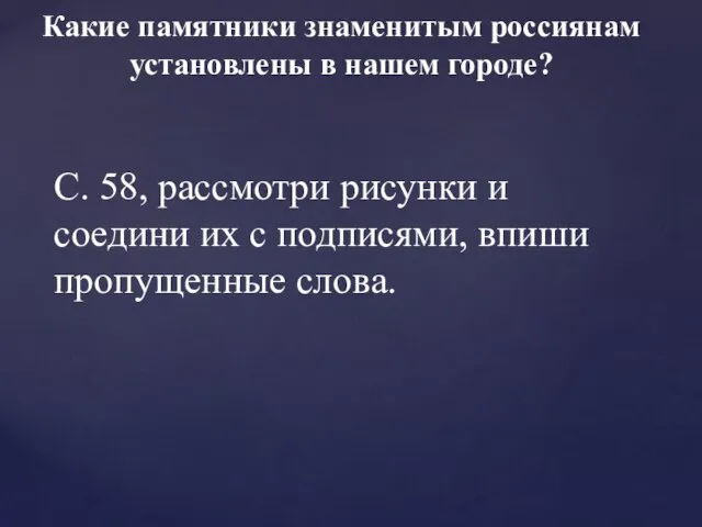 Какие памятники знаменитым россиянам установлены в нашем городе? С. 58, рассмотри