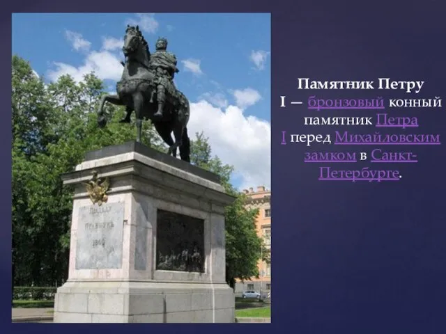 Памятник Петру I — бронзовый конный памятник Петра I перед Михайловским замком в Санкт-Петербурге.
