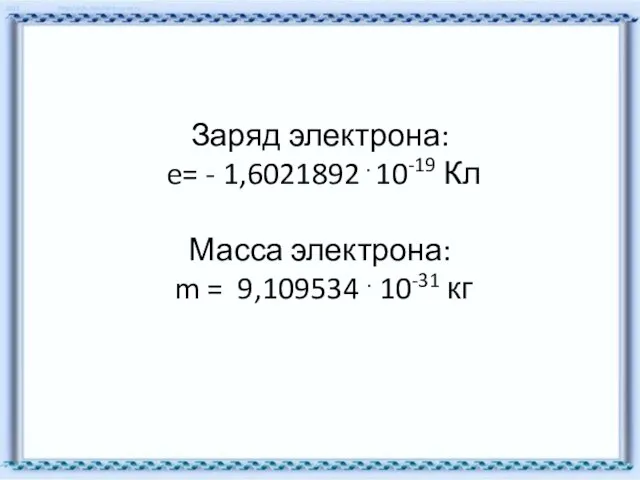 Заряд электрона: e= - 1,6021892 . 10-19 Кл Масса электрона: m = 9,109534 . 10-31 кг