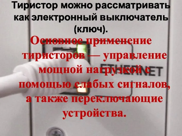 Тиристор можно рассматривать как электронный выключатель (ключ). Основное применение тиристоров —