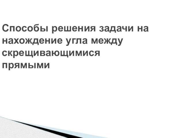 Способы решения задачи на нахождение угла между скрещивающимися прямыми