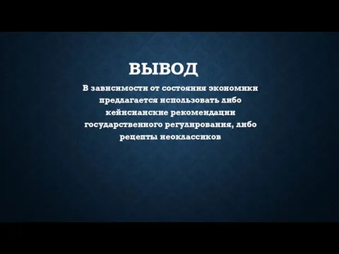 ВЫВОД В зависимости от состояния экономики предлагается использовать либо кейнсианские рекомендации государственного регулирования, либо рецепты неоклассиков