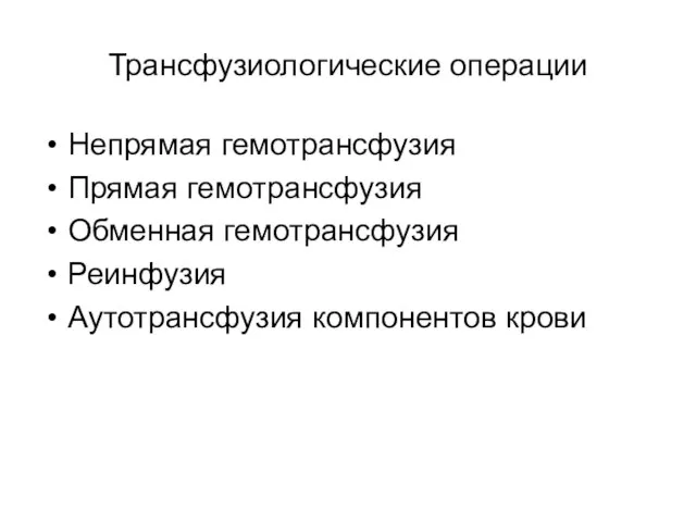 Трансфузиологические операции Непрямая гемотрансфузия Прямая гемотрансфузия Обменная гемотрансфузия Реинфузия Аутотрансфузия компонентов крови