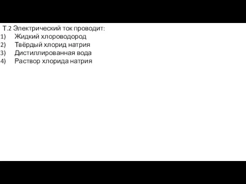 Т.2 Электрический ток проводит: Жидкий хлороводород Твёрдый хлорид натрия Дистиллированная вода Раствор хлорида натрия