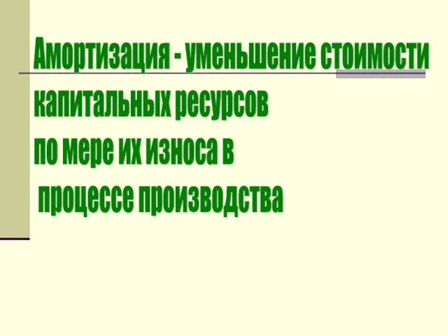 Амортизация - уменьшение стоимости капитальных ресурсов по мере их износа в процессе производства