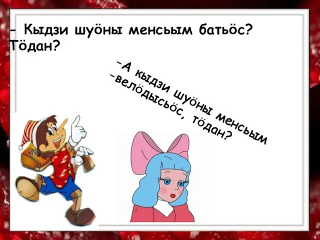 - Кыдзи шуӧны менсьым батьӧс? Тӧдан? А кыдзи шуӧны менсьым велӧдысьӧс, тӧдан?