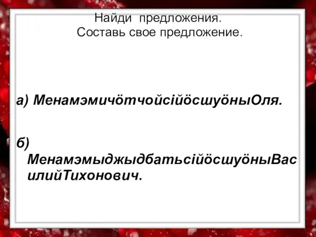 Найди предложения. Составь свое предложение. а) МенамэмичöтчойсiйöсшуöныОля. б)МенамэмыджыдбатьсiйöсшуöныВасилийТихонович.