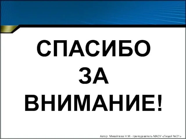 СПАСИБО ЗА ВНИМАНИЕ! Автор: Михайлова Н.М.- преподаватель МАОУ «Лицей № 21»