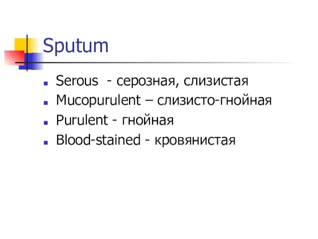 Sputum Serous - cерозная, слизистая Mucopurulent – слизисто-гнойная Purulent - гнойная Blood-stained - кровянистая