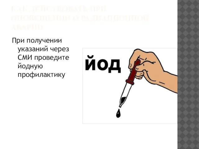 КАК ДЕЙСТВОВАТЬ ПРИ ОПОВЕЩЕНИИ О РАДИАЦИОННОЙ АВАРИИ При получении указаний через СМИ проведите йодную профилактику