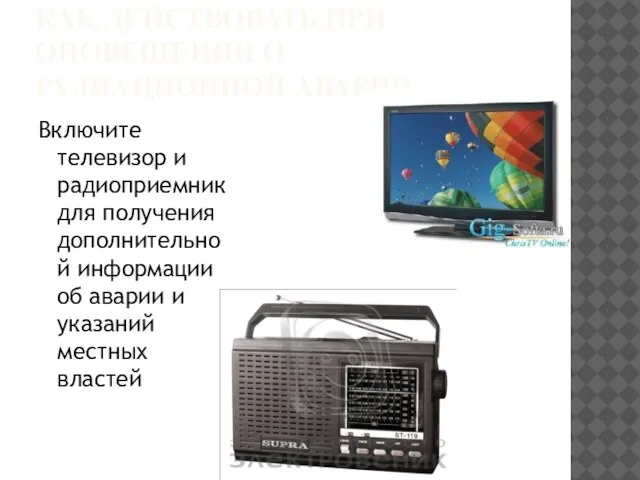 КАК ДЕЙСТВОВАТЬ ПРИ ОПОВЕЩЕНИИ О РАДИАЦИОННОЙ АВАРИИ Включите телевизор и радиоприемник