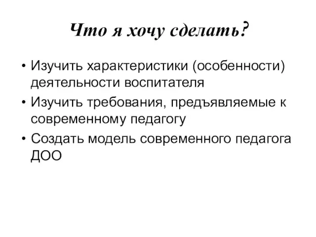 Что я хочу сделать? Изучить характеристики (особенности) деятельности воспитателя Изучить требования,