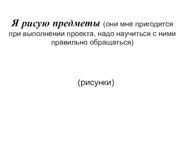 Я рисую предметы (они мне пригодятся при выполнении проекта, надо научиться с ними правильно обращаться) (рисунки)