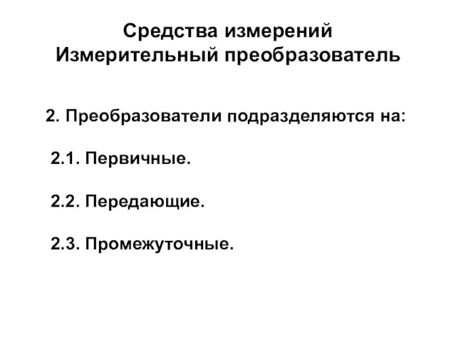 Средства измерений Измерительный преобразователь 2. Преобразователи подразделяются на: 2.1. Первичные. 2.2. Передающие. 2.3. Промежуточные.